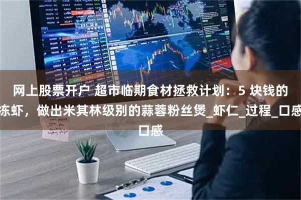 网上股票开户 超市临期食材拯救计划：5 块钱的冻虾，做出米其林级别的蒜蓉粉丝煲_虾仁_过程_口感
