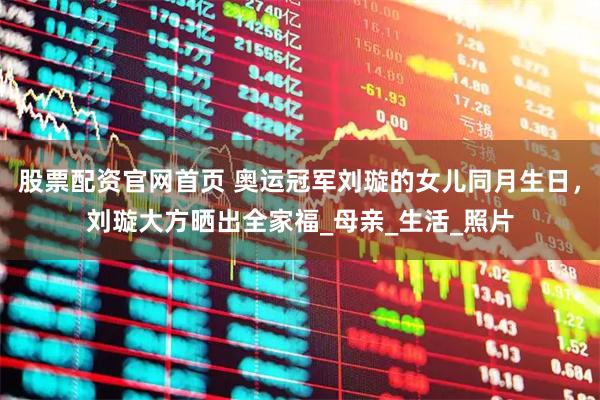 股票配资官网首页 奥运冠军刘璇的女儿同月生日，刘璇大方晒出全家福_母亲_生活_照片