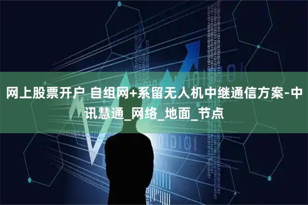 网上股票开户 自组网+系留无人机中继通信方案-中讯慧通_网络_地面_节点