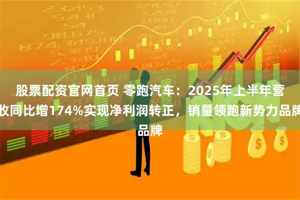 股票配资官网首页 零跑汽车：2025年上半年营收同比增174%实现净利润转正，销量领跑新势力品牌