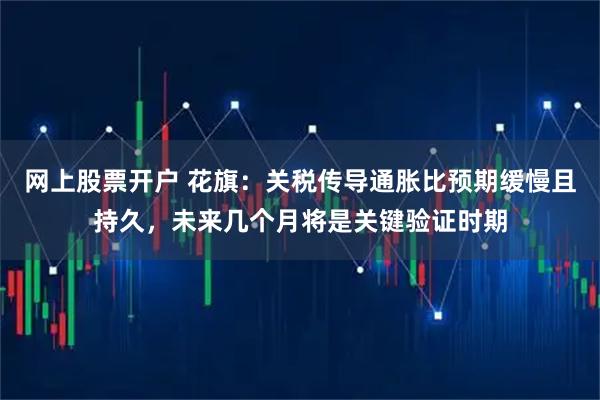 网上股票开户 花旗：关税传导通胀比预期缓慢且持久，未来几个月将是关键验证时期