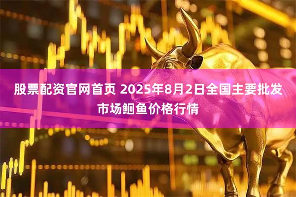 股票配资官网首页 2025年8月2日全国主要批发市场鮰鱼价格行情