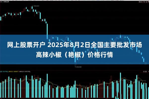 网上股票开户 2025年8月2日全国主要批发市场高辣小椒（艳椒）价格行情