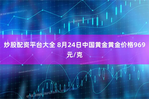 炒股配资平台大全 8月24日中国黄金黄金价格969元/克