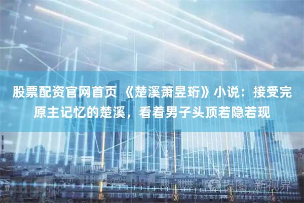 股票配资官网首页 《楚溪萧昱珩》小说：接受完原主记忆的楚溪，看着男子头顶若隐若现