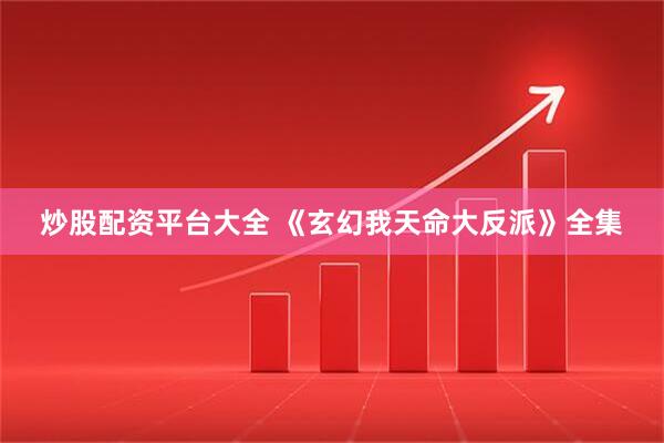 炒股配资平台大全 《玄幻我天命大反派》全集
