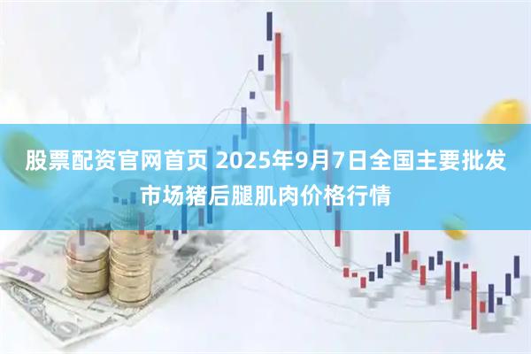 股票配资官网首页 2025年9月7日全国主要批发市场猪后腿肌肉价格行情
