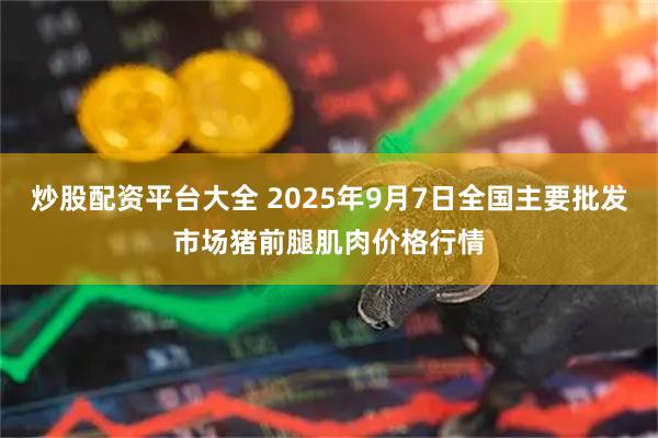炒股配资平台大全 2025年9月7日全国主要批发市场猪前腿肌肉价格行情