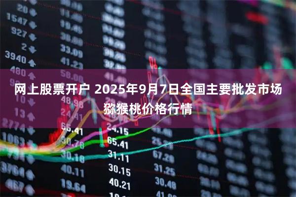 网上股票开户 2025年9月7日全国主要批发市场猕猴桃价格行情