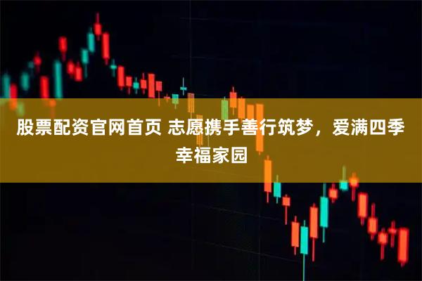 股票配资官网首页 志愿携手善行筑梦，爱满四季幸福家园