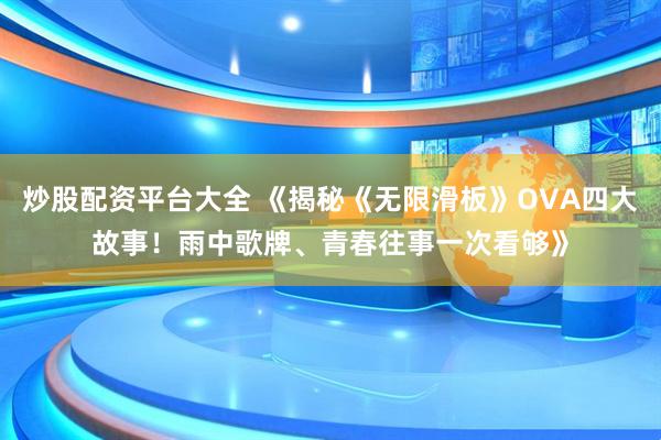炒股配资平台大全 《揭秘《无限滑板》OVA四大故事！雨中歌牌、青春往事一次看够》