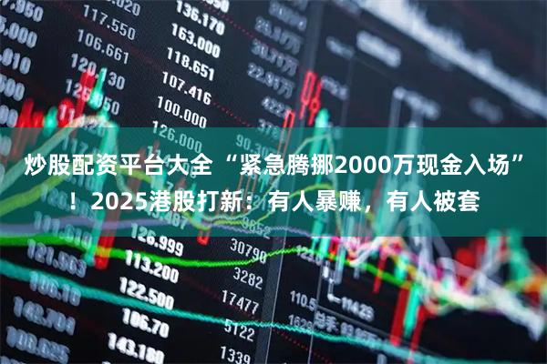 炒股配资平台大全 “紧急腾挪2000万现金入场”！2025港股打新：有人暴赚，有人被套