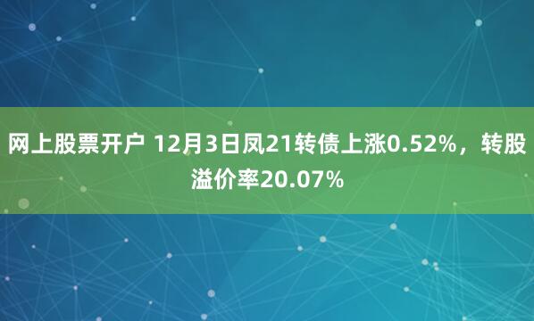 网上股票开户 12月3日凤21转债上涨0.52%，转股溢价率20.07%