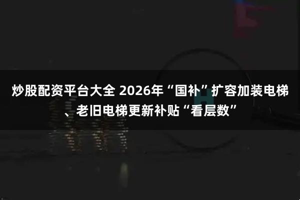 炒股配资平台大全 2026年“国补”扩容加装电梯、老旧电梯更新补贴“看层数”