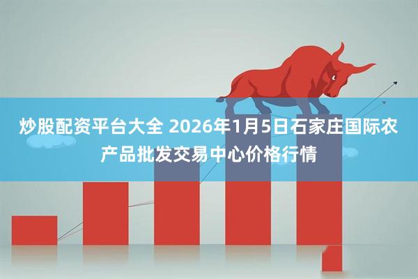 炒股配资平台大全 2026年1月5日石家庄国际农产品批发交易中心价格行情