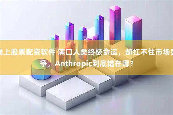 线上股票配资软件 满口人类终极命运，却扛不住市场竞争，Anthropic到底错在哪？
